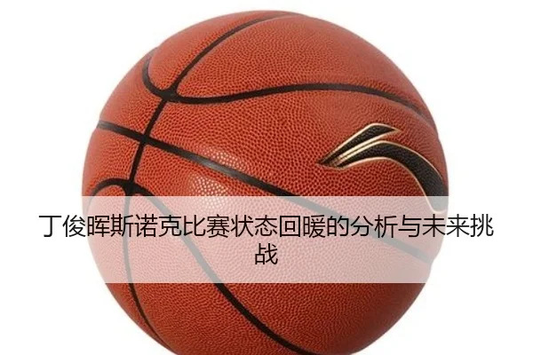 丁俊晖斯诺克比赛状态回暖的分析与未来挑战